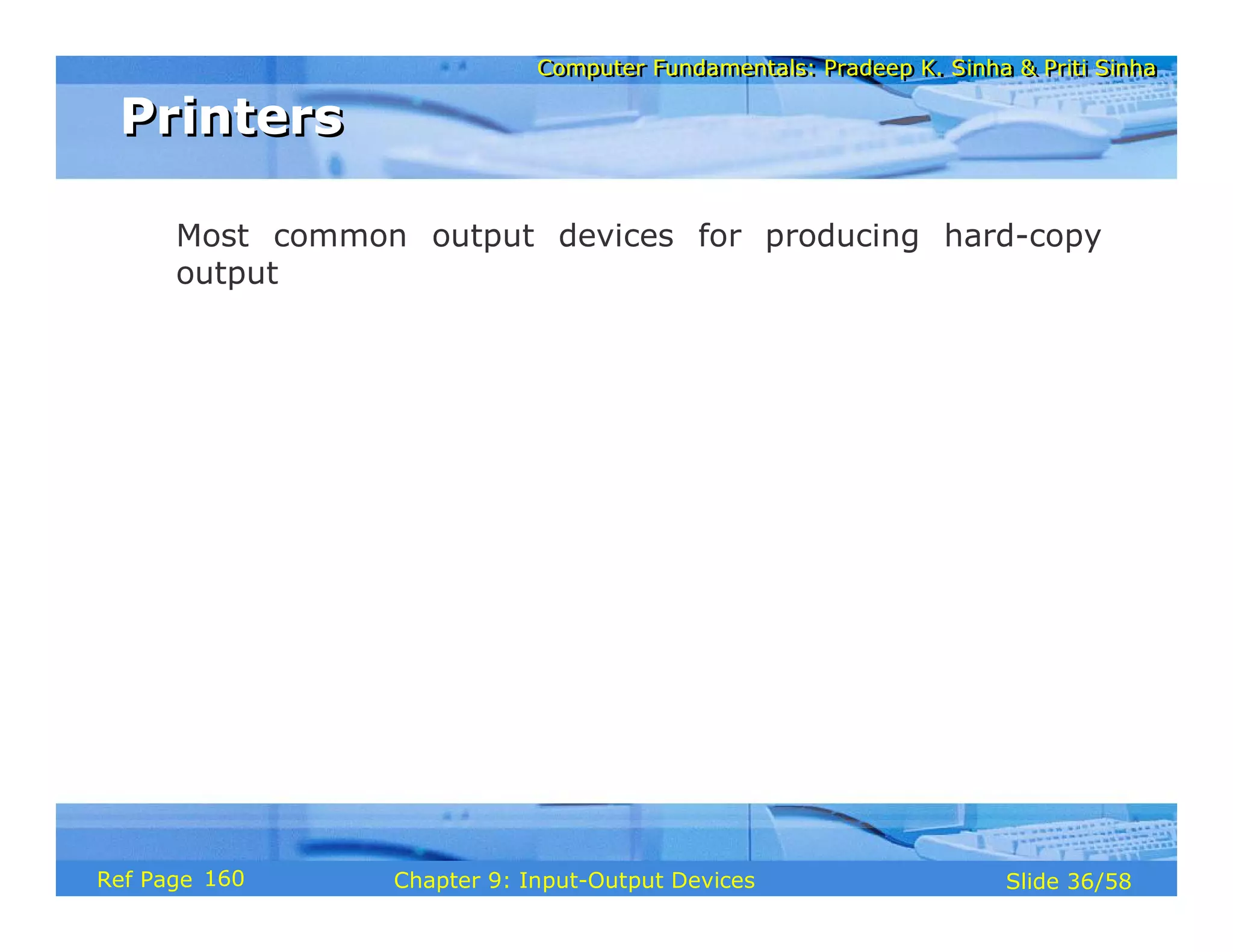 Computer Fundamentals: Pradeep K. Sinha & Priti SinhaComputer Fundamentals: Pradeep K. Sinha & Priti Sinha
Slide 36/58Chapter 9: Input-Output DevicesRef Page
PrintersPrinters
Most common output devices for producing hard-copy
output
160
 