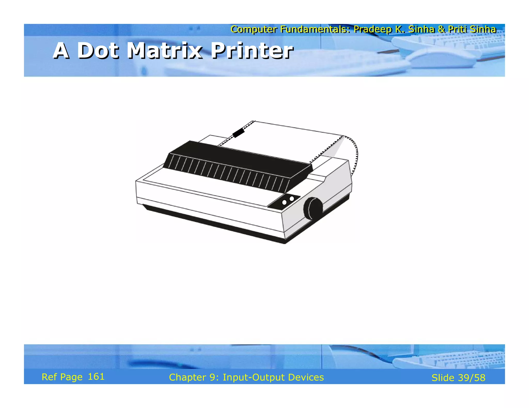 Computer Fundamentals: Pradeep K. Sinha & Priti SinhaComputer Fundamentals: Pradeep K. Sinha & Priti Sinha
Slide 39/58Chapter 9: Input-Output DevicesRef Page
A Dot Matrix PrinterA Dot Matrix Printer
161
 