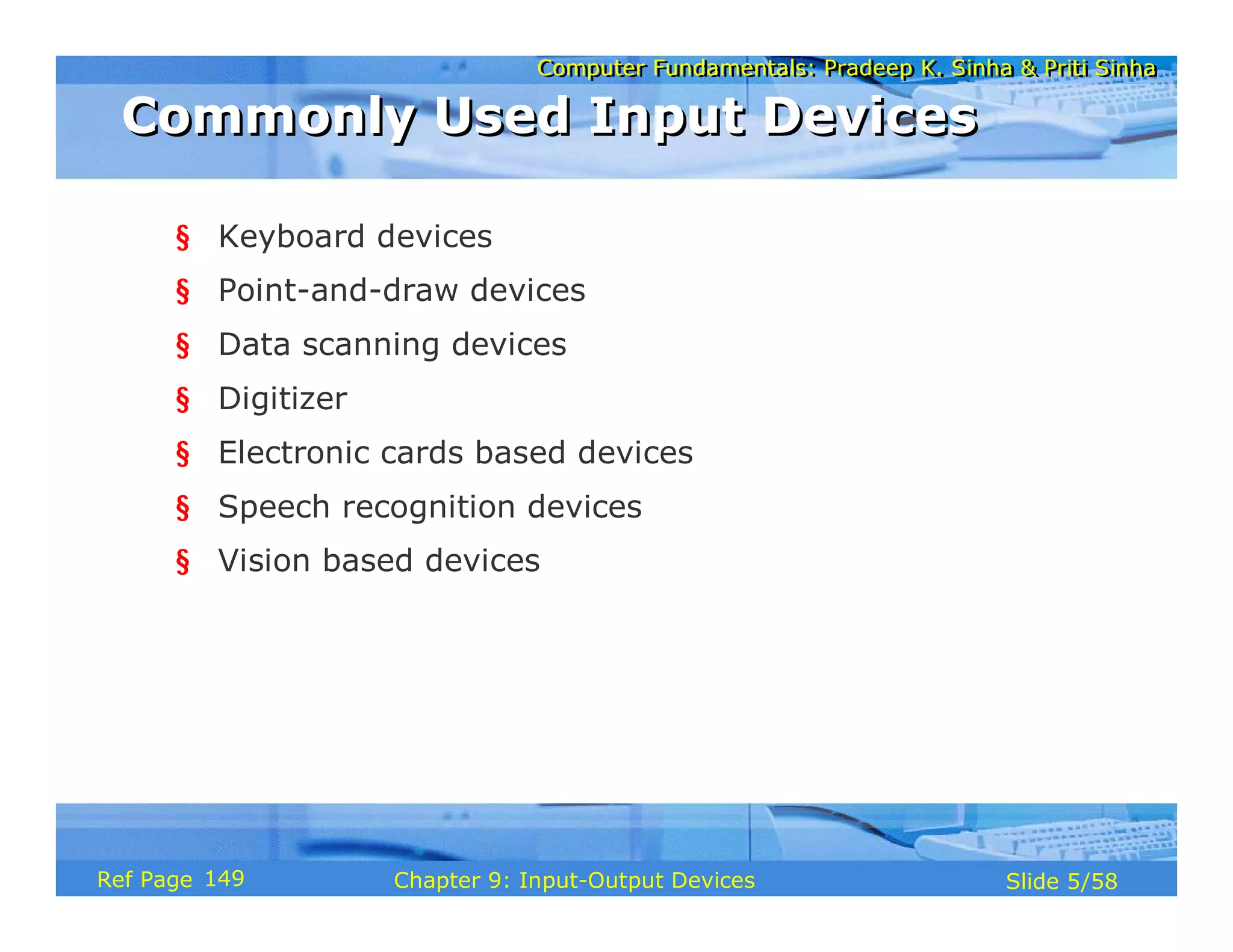 Computer Fundamentals: Pradeep K. Sinha & Priti SinhaComputer Fundamentals: Pradeep K. Sinha & Priti Sinha
Slide 5/58Chapter 9: Input-Output DevicesRef Page
Commonly Used Input DevicesCommonly Used Input Devices
§ Keyboard devices
§ Point-and-draw devices
§ Data scanning devices
§ Digitizer
§ Electronic cards based devices
§ Speech recognition devices
§ Vision based devices
149
 
