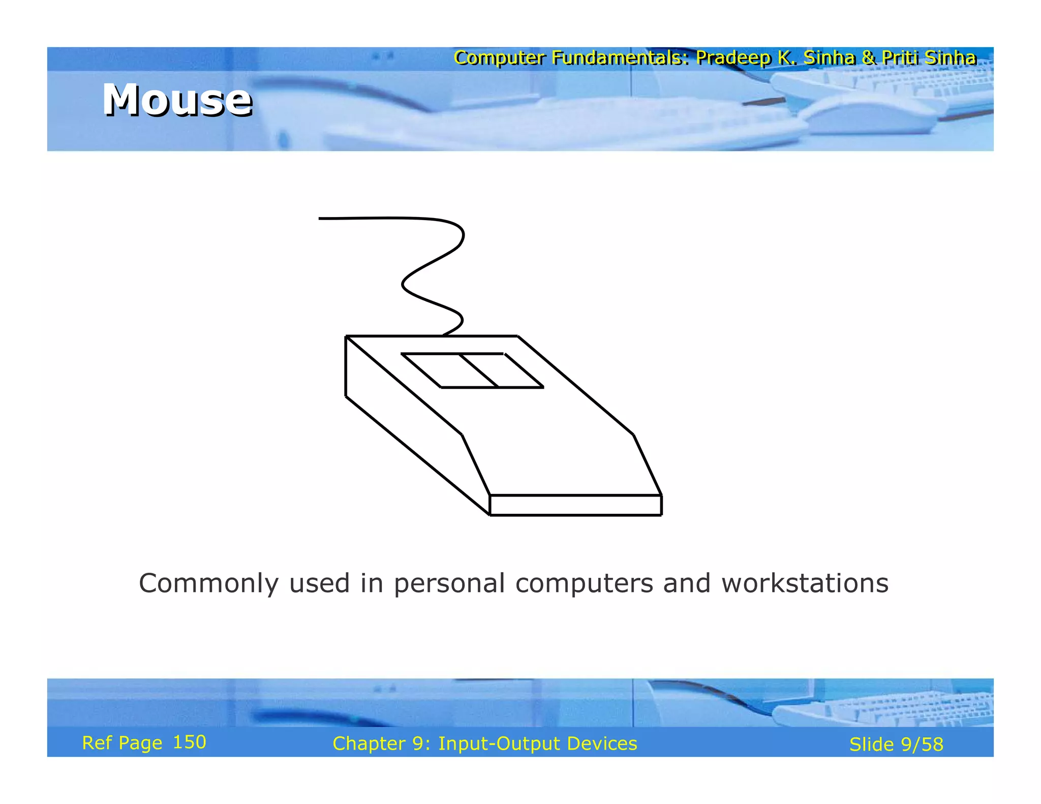Computer Fundamentals: Pradeep K. Sinha & Priti SinhaComputer Fundamentals: Pradeep K. Sinha & Priti Sinha
Slide 9/58Chapter 9: Input-Output DevicesRef Page
MouseMouse
Commonly used in personal computers and workstations
150
 