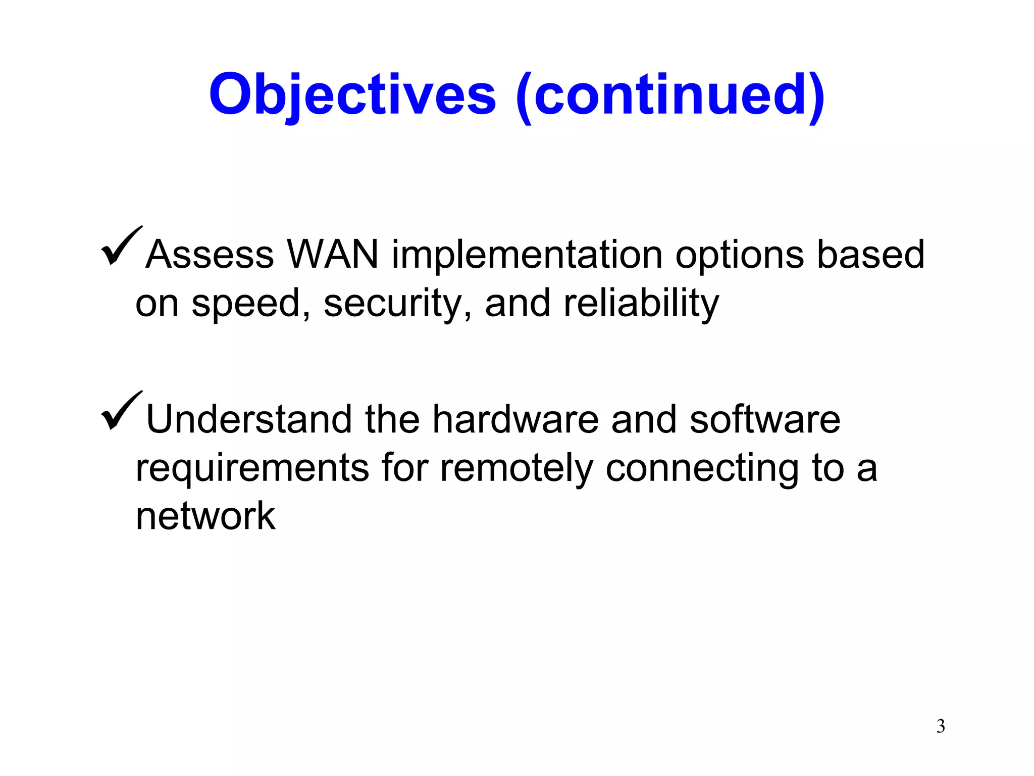 Objectives (continued) Assess WAN implementation options based on speed, security, and reliability Understand the hardware and software requirements for remotely connecting to a network 