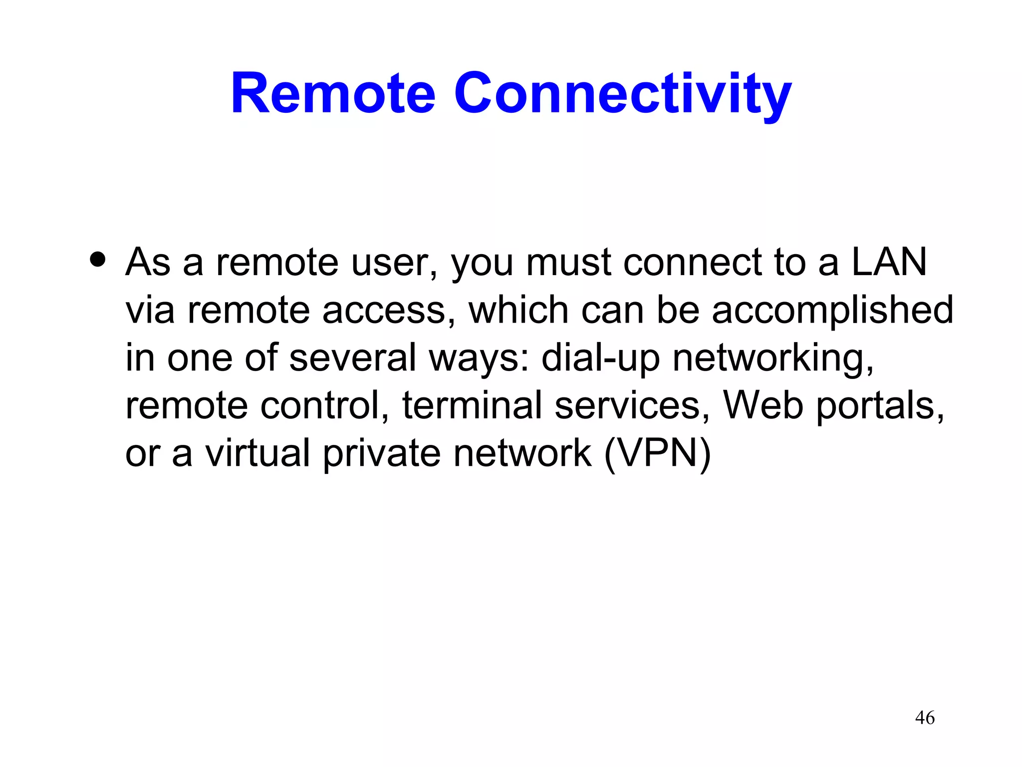 Remote Connectivity As a remote user, you must connect to a LAN via remote access, which can be accomplished in one of several ways: dial-up networking, remote control, terminal services, Web portals, or a virtual private network (VPN) 