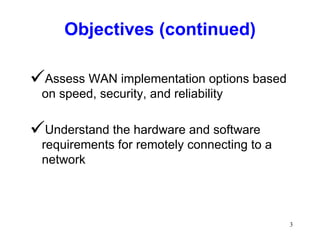 Objectives (continued) Assess WAN implementation options based on speed, security, and reliability Understand the hardware and software requirements for remotely connecting to a network 