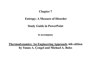 Chapter 7
Entropy: A Measure of Disorder
Study Guide in PowerPoint
to accompany
Thermodynamics: An Engineering Approach, 6th edition
by Yunus A. Çengel and Michael A. Boles
 