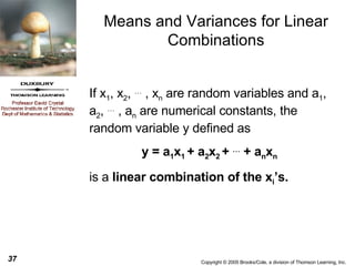 Means and Variances for Linear Combinations If x 1 , x 2 ,    , x n  are random variables and a 1 , a 2 ,    , a n  are numerical constants, the random variable y defined as y = a 1 x 1  + a 2 x 2  +    + a n x n is a  linear combination of the x i ’s. 