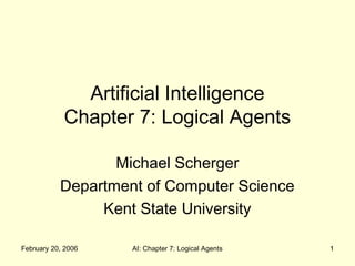 Artificial Intelligence 
Chapter 7: Logical Agents 
Michael Scherger 
Department of Computer Science 
Kent State University 
February 20, 2006 AI: Chapter 7: Logical Agents 1 
 