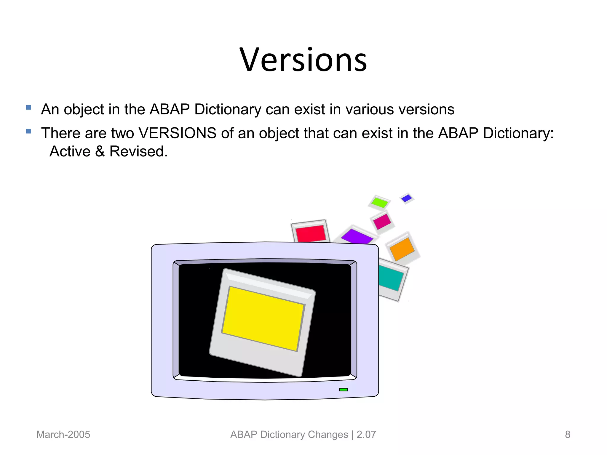 Versions
March-2005 ABAP Dictionary Changes | 2.07 8
 An object in the ABAP Dictionary can exist in various versions
 There are two VERSIONS of an object that can exist in the ABAP Dictionary:
Active & Revised.
 