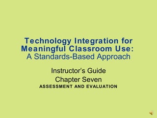 Technology Integration for Meaningful Classroom Use:   A Standards-Based Approach Instructor’s Guide Chapter Seven ASSESSMENT AND EVALUATION 