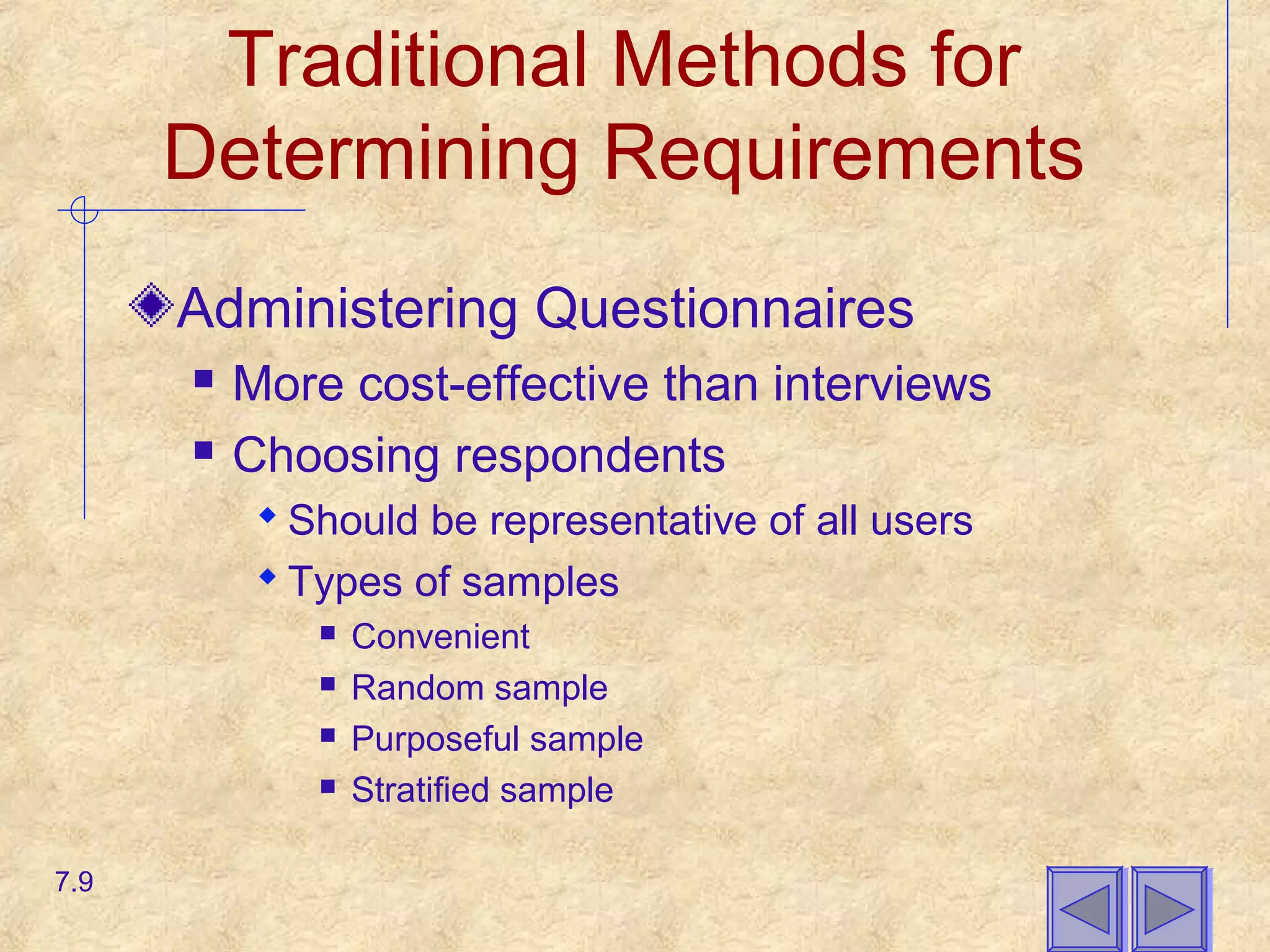 Traditional Methods for
Determining Requirements
Administering Questionnaires
 More cost-effective than interviews
 Choosing respondents
 Should be representative of all users
 Types of samples
 Convenient
 Random sample
 Purposeful sample
 Stratified sample
7.9
 