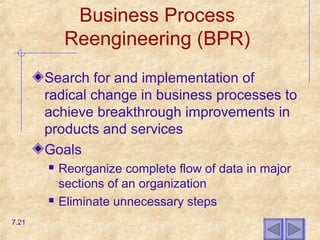 Business Process
Reengineering (BPR)
Search for and implementation of
radical change in business processes to
achieve breakthrough improvements in
products and services
Goals
 Reorganize complete flow of data in major
sections of an organization
 Eliminate unnecessary steps
7.21
 