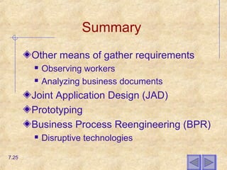 Summary
Other means of gather requirements
 Observing workers
 Analyzing business documents
Joint Application Design (JAD)
Prototyping
Business Process Reengineering (BPR)
 Disruptive technologies
7.25
 