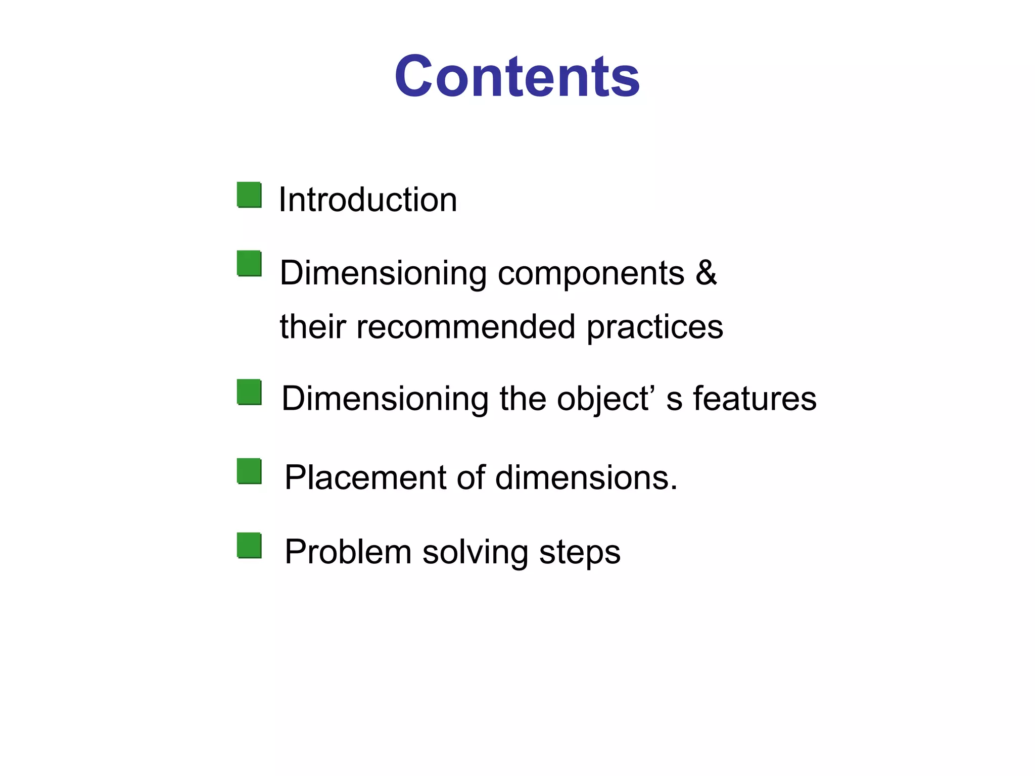 Contents Introduction Dimensioning components & their recommended practices Dimensioning the object’ s features Placement of dimensions. Problem solving steps 