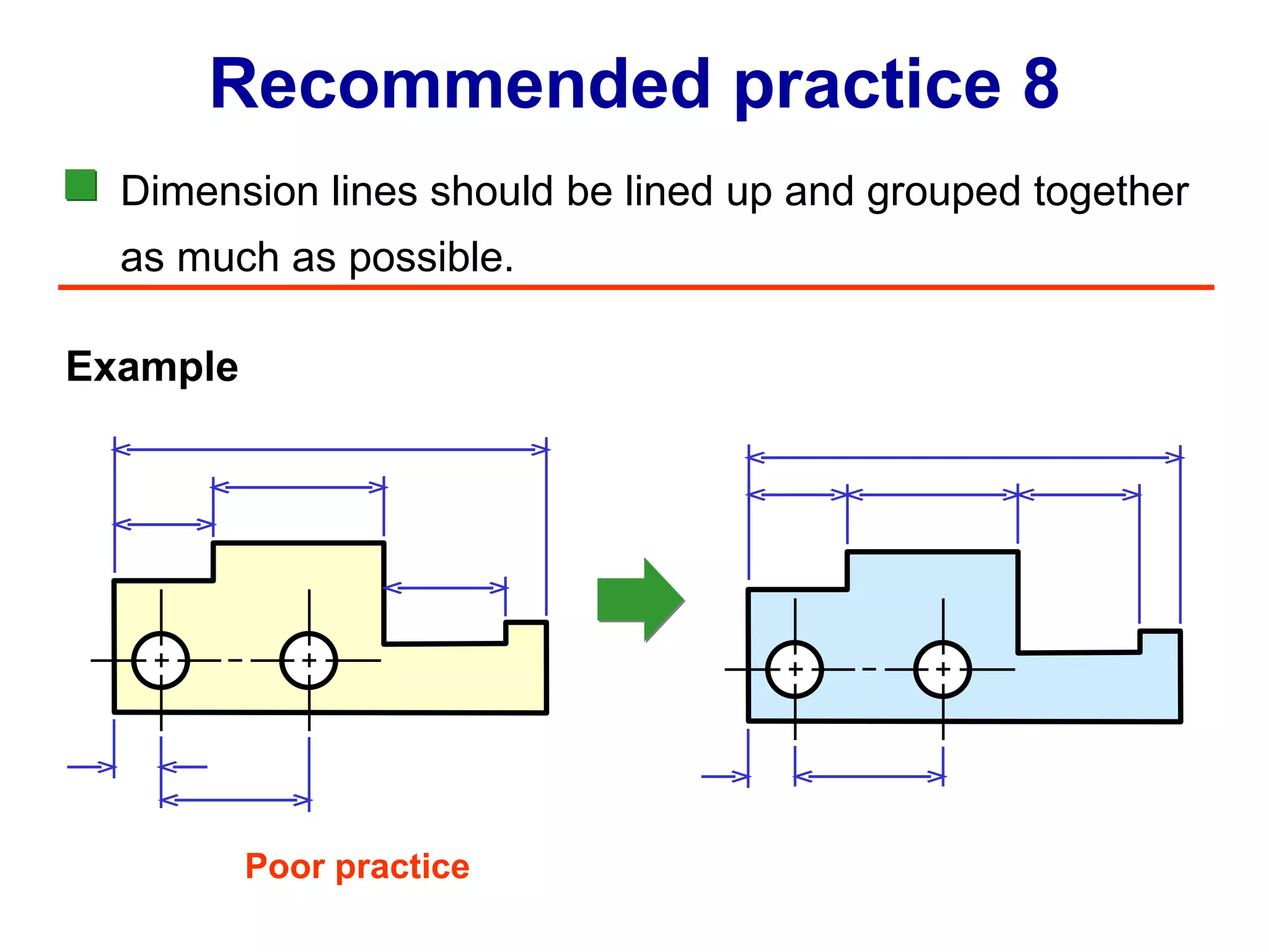 Dimension lines should be lined up and grouped together as much as possible. Recommended practice 8 Example Poor practice 