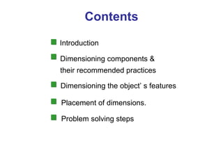 Contents Introduction Dimensioning components & their recommended practices Dimensioning the object’ s features Placement of dimensions. Problem solving steps 
