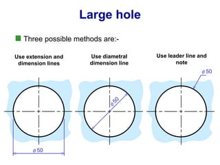 Large hole Three possible methods are:-  50 Use extension and dimension lines Use diametral dimension line  50 Use leader line and note  50 