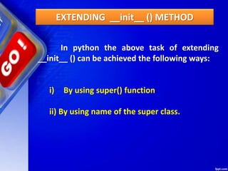 EXTENDING __init__ () METHOD
In python the above task of extending
__init__ () can be achieved the following ways:
i) By using super() function
ii) By using name of the super class.
 