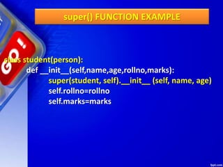 super() FUNCTION EXAMPLE
class student(person):
def __init__(self,name,age,rollno,marks):
super(student, self).__init__ (self, name, age)
self.rollno=rollno
self.marks=marks
 
