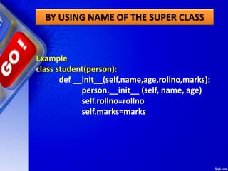 BY USING NAME OF THE SUPER CLASS
Example
class student(person):
def __init__(self,name,age,rollno,marks):
person.__init__ (self, name, age)
self.rollno=rollno
self.marks=marks
 