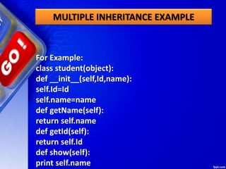 MULTIPLE INHERITANCE EXAMPLE
For Example:
class student(object):
def __init__(self,Id,name):
self.Id=Id
self.name=name
def getName(self):
return self.name
def getId(self):
return self.Id
def show(self):
print self.name
 