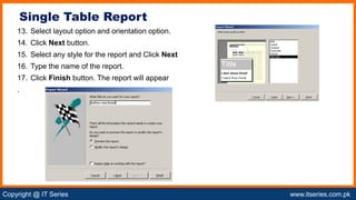 Copyright @ IT Series www.itseries.com.pk
possible to perform mathematical operation on character values
13. Select layout option and orientation option.
14. Click Next button.
15. Select any style for the report and Click Next
16. Type the name of the report.
17. Click Finish button. The report will appear
.
Single Table Report
 