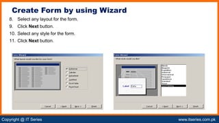 Copyright @ IT Series www.itseries.com.pk
possible to perform mathematical operation on character values
8. Select any layout for the form.
9. Click Next button.
10. Select any style for the form.
11. Click Next button.
Create Form by using Wizard
 