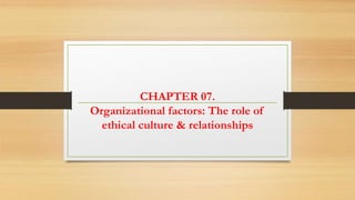 CHAPTER 07.
Organizational factors: The role of
ethical culture & relationships
 