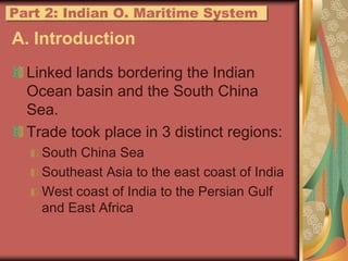A. IntroductionLinked lands bordering the Indian Ocean basin and the South China Sea.Trade took place in 3 distinct regions:South China SeaSoutheast Asia to the east coast of IndiaWest coast of India to the Persian Gulf and East AfricaPart 2: IndianO. Maritime System