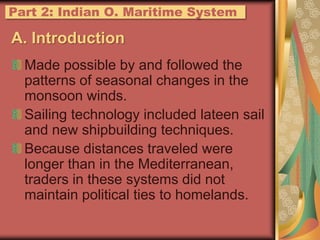 Made possible by and followed the patterns of seasonal changes in the monsoon winds.Sailing technology included lateen sail and new shipbuilding techniques.Because distances traveled were longer than in the Mediterranean, traders in these systems did not maintain political ties to homelands.Part 2: IndianO. Maritime SystemA. Introduction