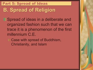 B. Spread of ReligionSpread of ideas in a deliberate and organized fashion such that we can trace it is a phenomenon of the first millennium C.E.Case with spread of Buddhism, Christianity, and IslamPart 5: Spread of Ideas
