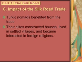 C. Impact of the Silk Road TradeTurkic nomads benefited from the tradeTheir elites constructed houses, lived in settled villages, and became interested in foreign religions.Part 1: The Silk Road