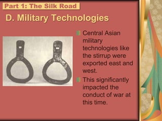 Part 1: The Silk RoadD. Military TechnologiesCentral Asian military technologies like the stirrup were exported east and west.This significantly impacted the conduct of war at this time.