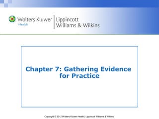Copyright © 2012 Wolters Kluwer Health | Lippincott Williams & Wilkins
Chapter 7: Gathering Evidence
for Practice
 