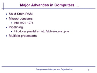 Major Advances in Computers …
3
Computer Architecture and Organization
• Solid State RAM
• Microprocessors
• Intel 4004 1971
• Pipelining
• Introduces parallelism into fetch execute cycle
• Multiple processors
 