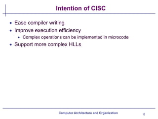 Intention of CISC
8
Computer Architecture and Organization
• Ease compiler writing
• Improve execution efficiency
• Complex operations can be implemented in microcode
• Support more complex HLLs
 