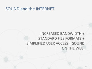 SOUND and the INTERNET
22
INCREASED BANDWIDTH +
STANDARD FILE FORMATS +
SIMPLIFIED USER ACCESS = SOUND
ON THE WEB.
 
