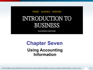 © 2012 Cengage Learning. All Rights Reserved. May not be scanned, copied or duplicated, or posted to a publicly accessible website, in whole or in part.
Chapter Seven
Using Accounting
Information
7 | 1
PRIDE HUGHES KAPOOR
INTRODUCTION TO
BUSINESS
ELEVENTH EDITION
 