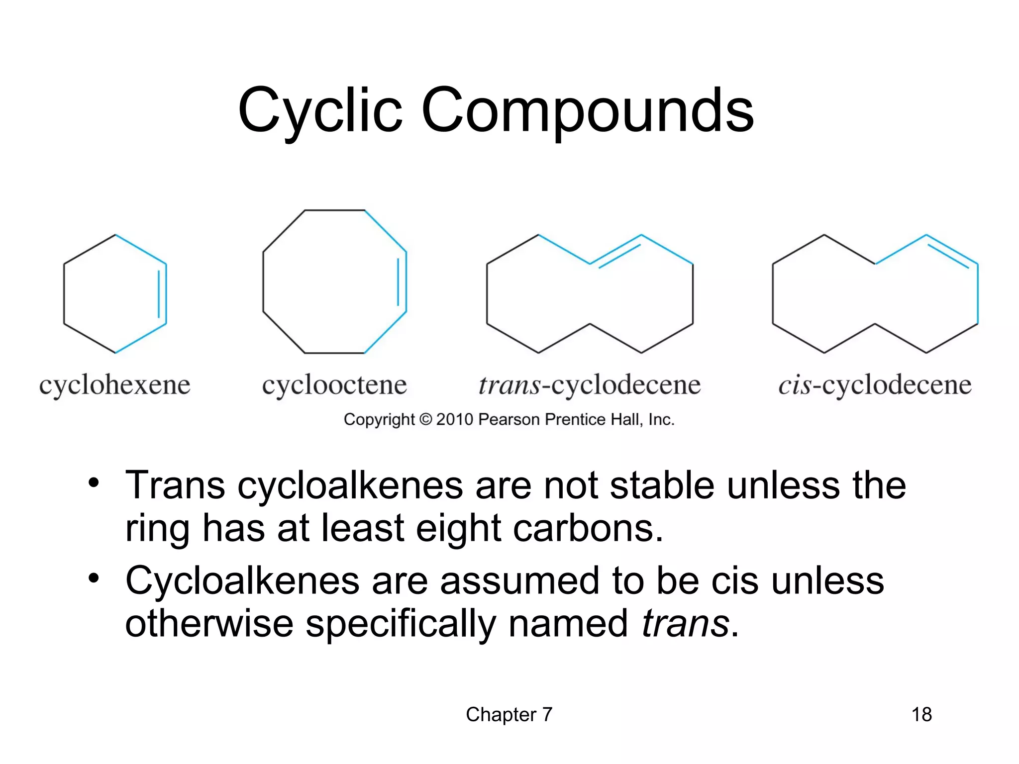 Chapter 7 18
Cyclic Compounds
• Trans cycloalkenes are not stable unless the
ring has at least eight carbons.
• Cycloalkenes are assumed to be cis unless
otherwise specifically named trans.
 