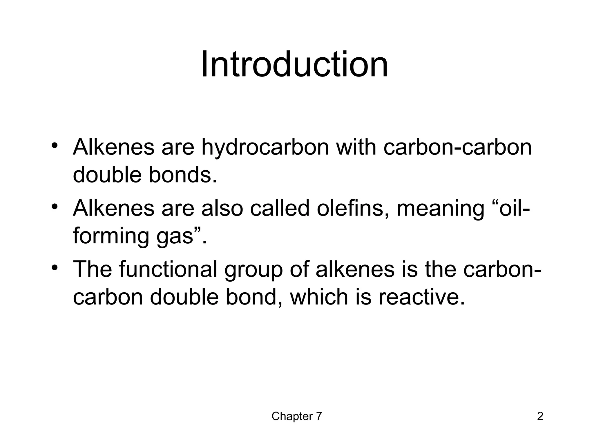 Chapter 7 2
Introduction
• Alkenes are hydrocarbon with carbon-carbon
double bonds.
• Alkenes are also called olefins, meaning “oil-
forming gas”.
• The functional group of alkenes is the carbon-
carbon double bond, which is reactive.
 