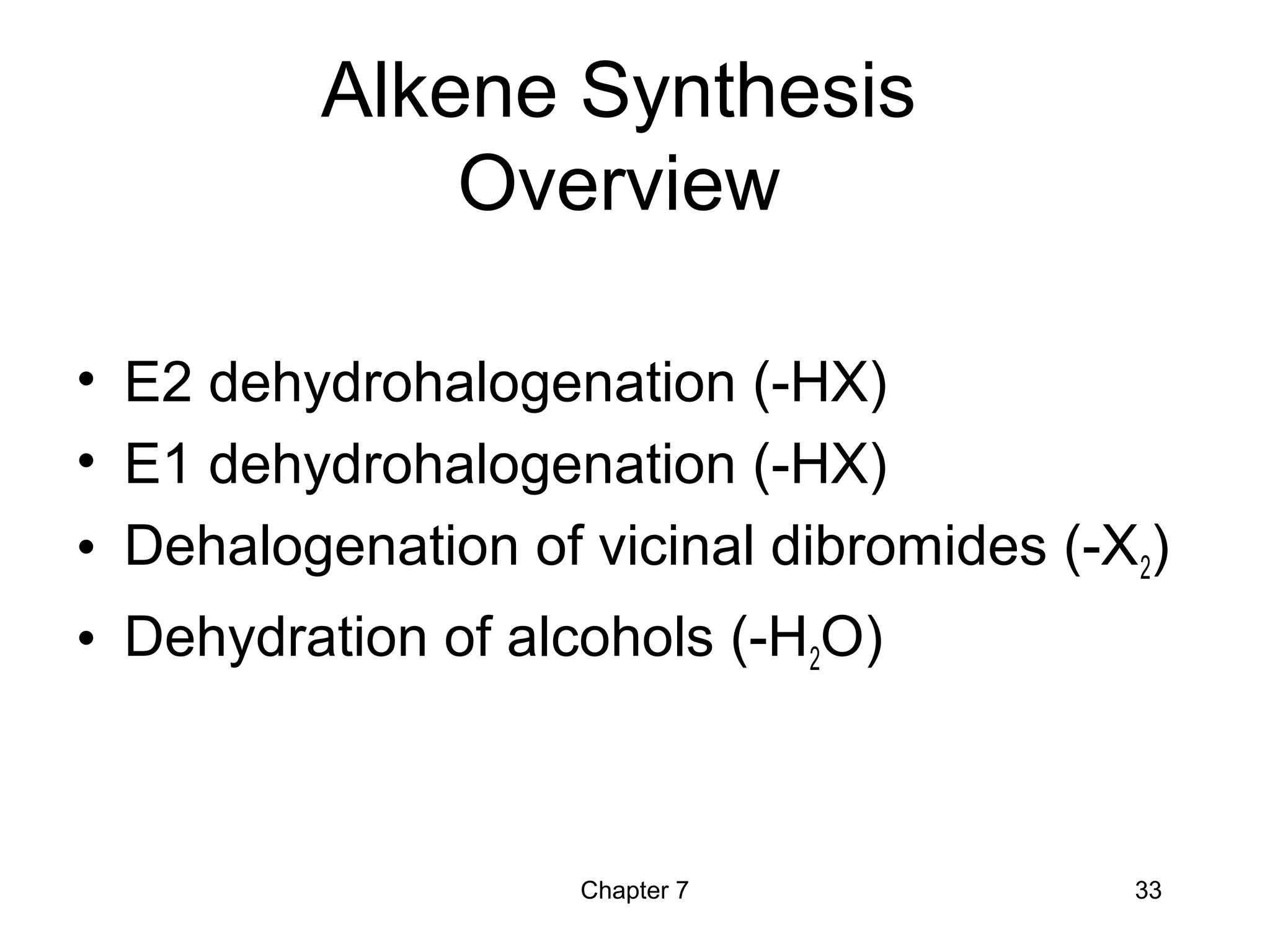 Chapter 7 33
Alkene Synthesis
Overview
• E2 dehydrohalogenation (-HX)
• E1 dehydrohalogenation (-HX)
• Dehalogenation of vicinal dibromides (-X2)
• Dehydration of alcohols (-H2O)
 
