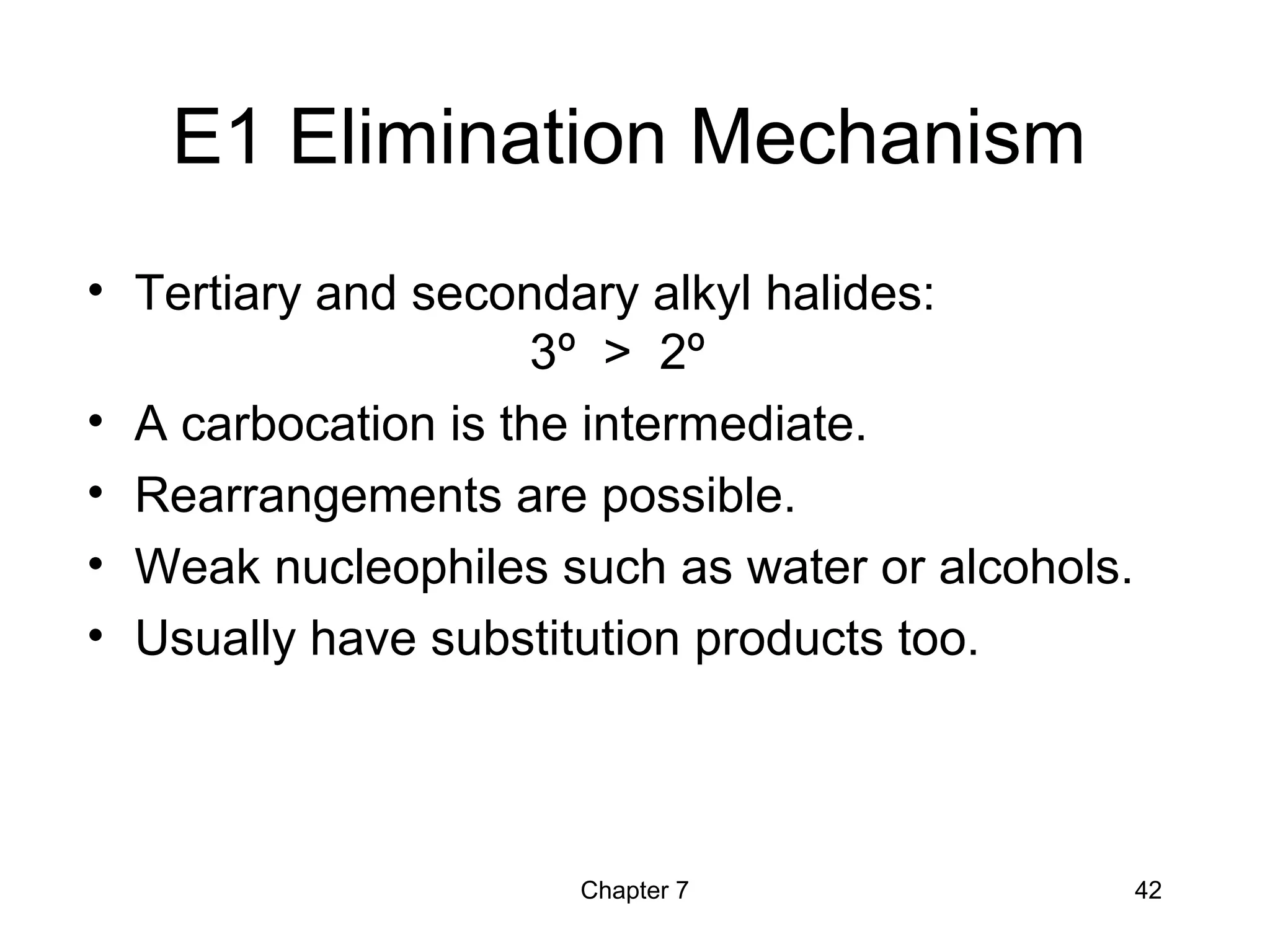 Chapter 7 42
E1 Elimination Mechanism
• Tertiary and secondary alkyl halides:
3º > 2º
• A carbocation is the intermediate.
• Rearrangements are possible.
• Weak nucleophiles such as water or alcohols.
• Usually have substitution products too.
 