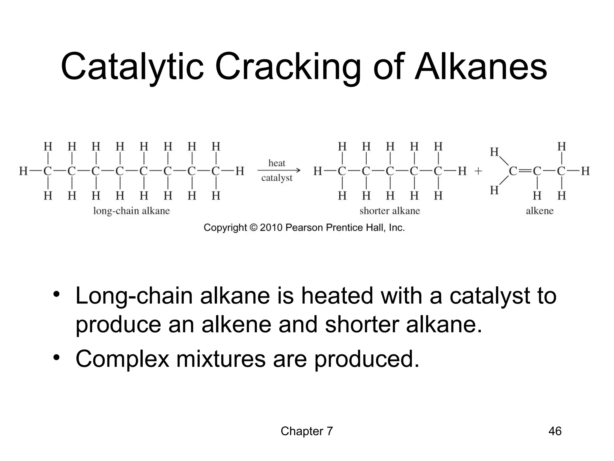 Chapter 7 46
Catalytic Cracking of Alkanes
• Long-chain alkane is heated with a catalyst to
produce an alkene and shorter alkane.
• Complex mixtures are produced.
 