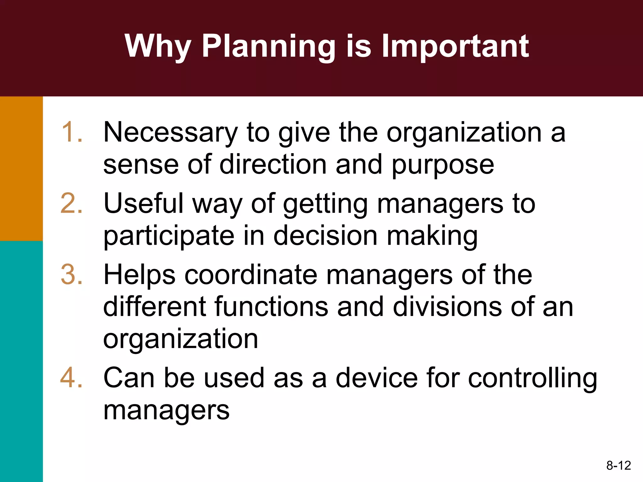 Why Planning is Important Necessary to give the organization a sense of direction and purpose Useful way of getting managers to participate in decision making Helps coordinate managers of the different functions and divisions of an organization Can be used as a device for controlling managers  8- 