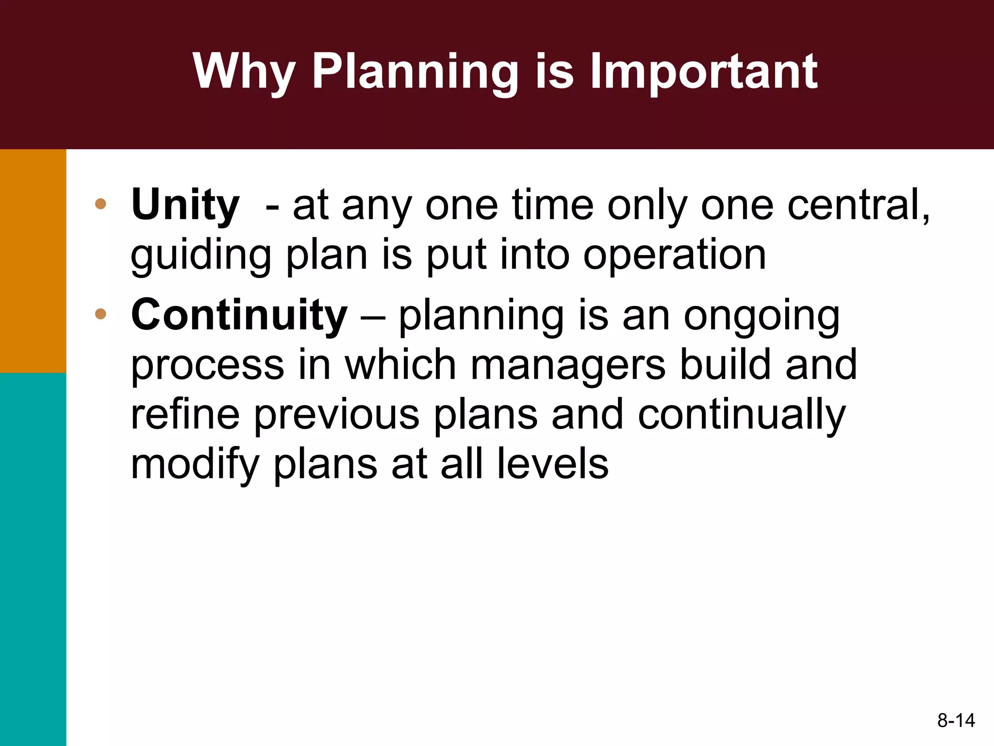 Why Planning is Important Unity  - at any one time only one central, guiding plan is put into operation  Continuity  – planning is an ongoing process in which managers build and refine previous plans and continually modify plans at all levels 8- 