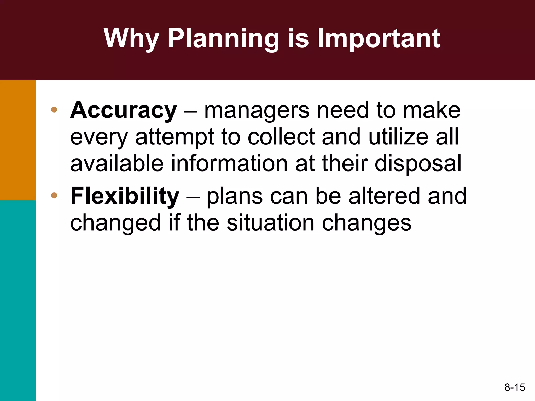 Why Planning is Important Accuracy  – managers need to make every attempt to collect and utilize all available information at their disposal Flexibility  – plans can be altered and changed if the situation changes 8- 