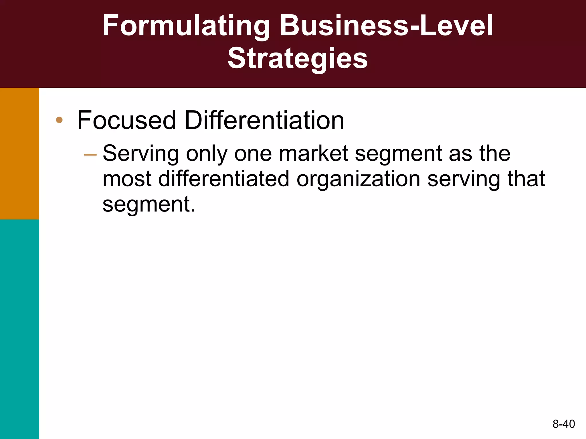 Formulating Business-Level Strategies Focused Differentiation Serving only one market segment as the most differentiated organization serving that segment. 8- 