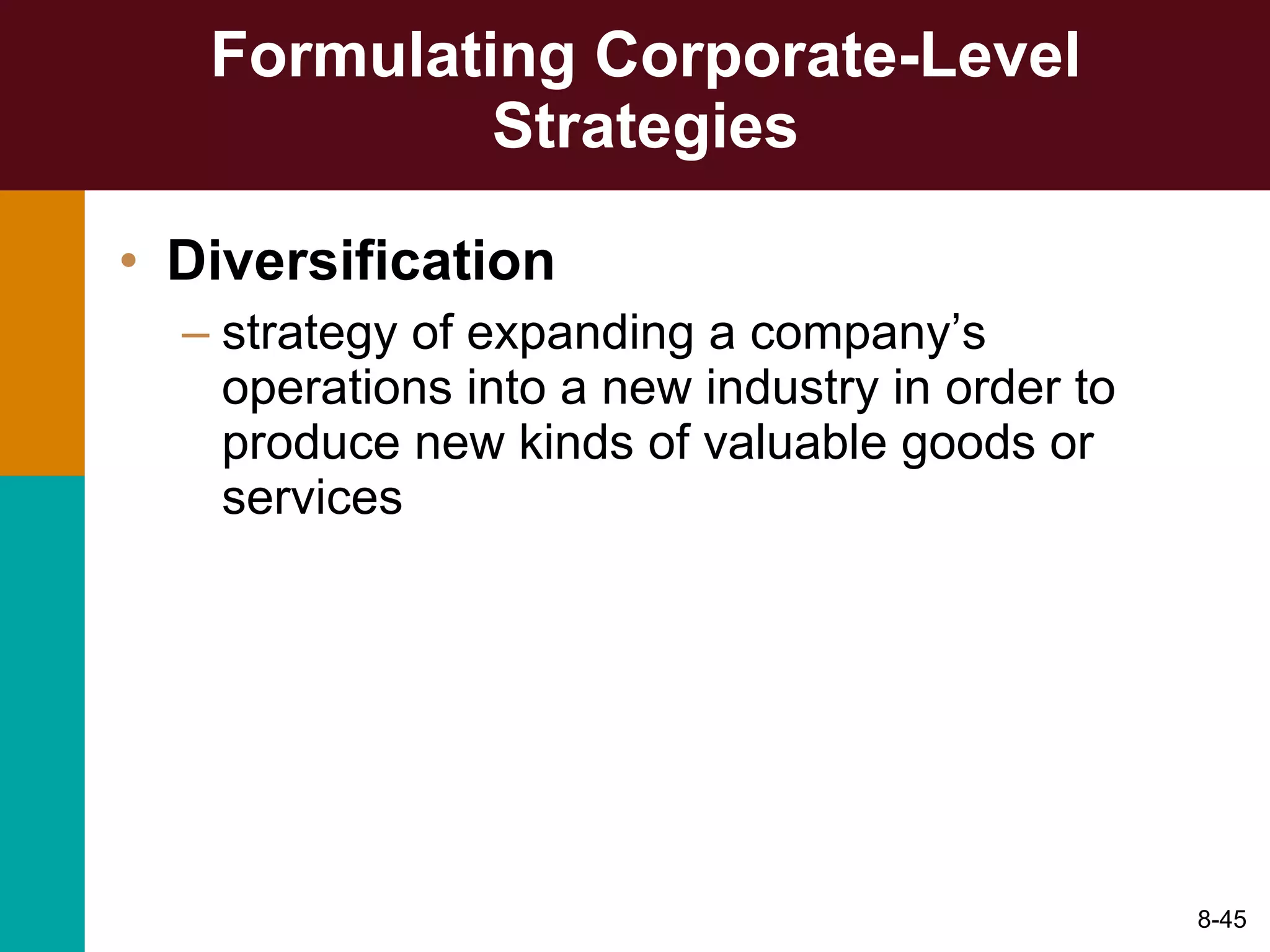Formulating Corporate-Level Strategies Diversification   strategy of expanding a company’s operations into a new industry in order to produce new kinds of valuable goods or services 8- 