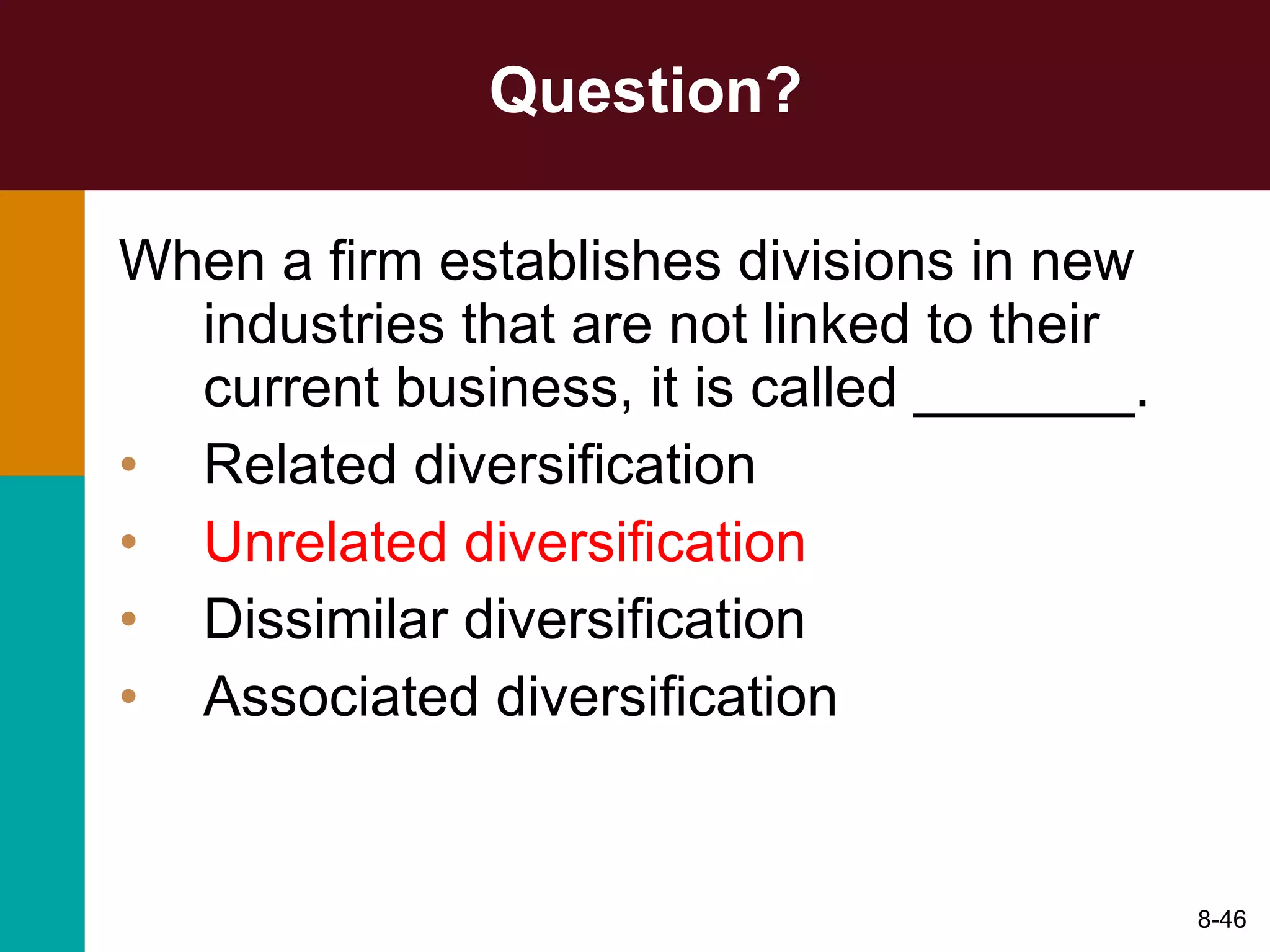 Question? When a firm establishes divisions in new industries that are not linked to their current business, it is called _______. Related diversification Unrelated diversification Dissimilar diversification Associated diversification 8- 