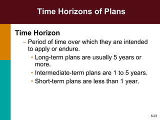 Time Horizons of Plans Time Horizon Period of time over which they are intended to apply or endure. Long-term plans are usually 5 years or more. Intermediate-term plans are 1 to 5 years. Short-term plans are less than 1 year. 8- 