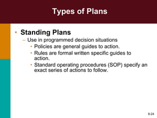 Types of Plans Standing Plans Use in programmed decision situations Policies are general guides to action. Rules are formal written specific guides to action. Standard operating procedures (SOP) specify an exact series of actions to follow. 8- 