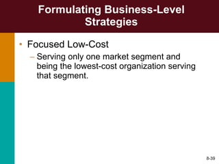Formulating Business-Level Strategies Focused Low-Cost Serving only one market segment and being the lowest-cost organization serving that segment. 8- 